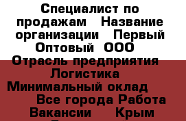 Специалист по продажам › Название организации ­ Первый Оптовый, ООО › Отрасль предприятия ­ Логистика › Минимальный оклад ­ 25 000 - Все города Работа » Вакансии   . Крым,Бахчисарай